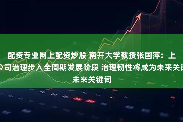 配资专业网上配资炒股 南开大学教授张国萍：上市公司治理步入全周期发展阶段 治理韧性将成为未来关键词
