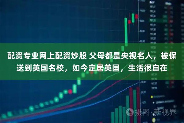 配资专业网上配资炒股 父母都是央视名人，被保送到英国名校，如今定居英国，生活很自在