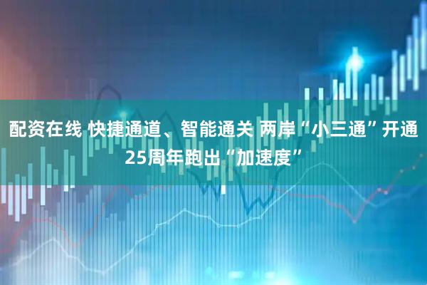 配资在线 快捷通道、智能通关 两岸“小三通”开通25周年跑出“加速度”