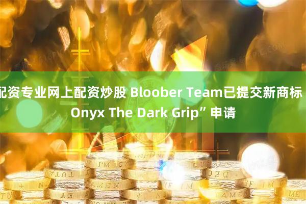 配资专业网上配资炒股 Bloober Team已提交新商标“Onyx The Dark Grip”申请