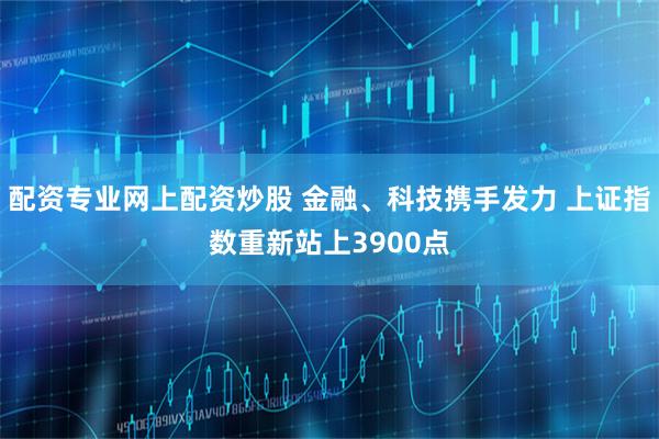 配资专业网上配资炒股 金融、科技携手发力 上证指数重新站上3900点