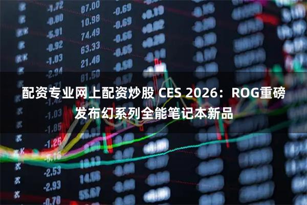 配资专业网上配资炒股 CES 2026：ROG重磅发布幻系列全能笔记本新品