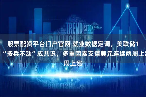 股票配资平台门户官网 就业数据定调，美联储1月“按兵不动”成共识，多重因素支撑美元连续两周上涨