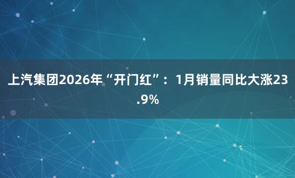 上汽集团2026年“开门红”：1月销量同比大涨23.9%