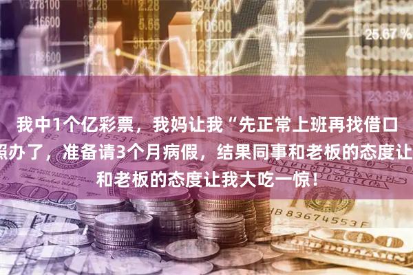 我中1个亿彩票，我妈让我“先正常上班再找借口辞职”，我照办了，准备请3个月病假，结果同事和老板的态度让我大吃一惊！