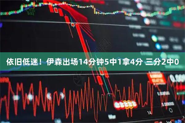 依旧低迷！伊森出场14分钟5中1拿4分 三分2中0