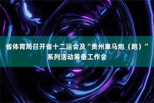 省体育局召开省十二运会及“贵州車马炮（跑）”系列活动筹备工作会